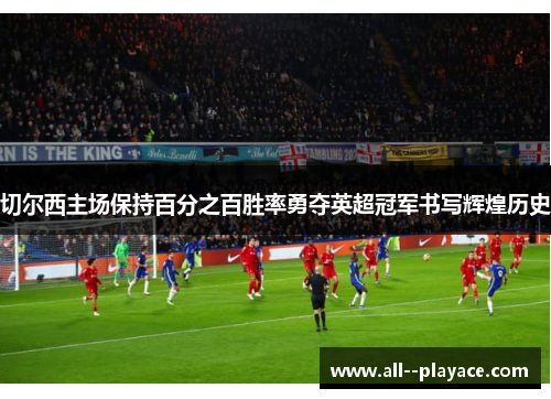 切尔西主场保持百分之百胜率勇夺英超冠军书写辉煌历史