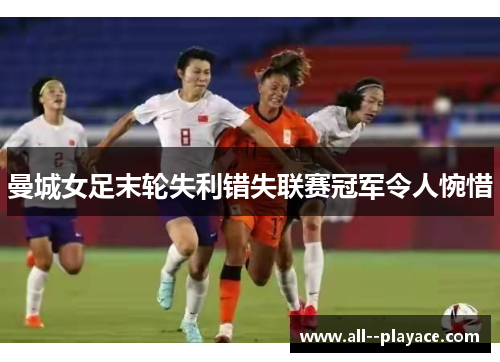 曼城女足末轮失利错失联赛冠军令人惋惜