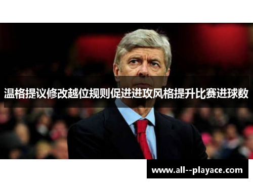 温格提议修改越位规则促进进攻风格提升比赛进球数