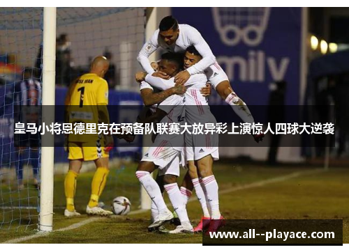 皇马小将恩德里克在预备队联赛大放异彩上演惊人四球大逆袭 皇马小将恩德里克在预备队联赛大放异彩上演惊人四球大逆袭