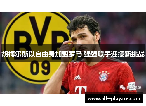 胡梅尔斯以自由身加盟罗马 强强联手迎接新挑战 胡梅尔斯以自由身加盟罗马 强强联手迎接新挑战