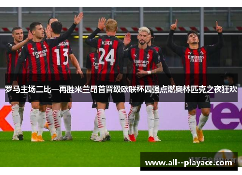 罗马主场二比一再胜米兰昂首晋级欧联杯四强点燃奥林匹克之夜狂欢 罗马主场二比一再胜米兰昂首晋级欧联杯四强点燃奥林匹克之夜狂欢