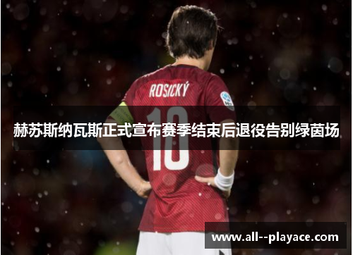 赫苏斯纳瓦斯正式宣布赛季结束后退役告别绿茵场 赫苏斯纳瓦斯正式宣布赛季结束后退役告别绿茵场