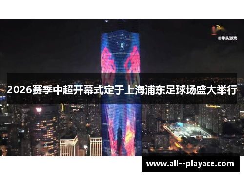 2026赛季中超开幕式定于上海浦东足球场盛大举行