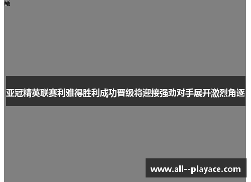 亚冠精英联赛利雅得胜利成功晋级将迎接强劲对手展开激烈角逐