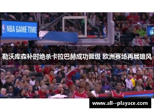 勒沃库森补时绝杀卡拉巴赫成功晋级 欧洲赛场再展雄风 勒沃库森补时绝杀卡拉巴赫成功晋级 欧洲赛场再展雄风