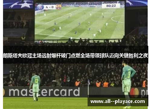 朗斯塔夫欧冠主场远射爆杆破门点燃全场带领球队迈向关键胜利之夜