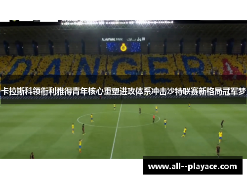 卡拉斯科领衔利雅得青年核心重塑进攻体系冲击沙特联赛新格局冠军梦