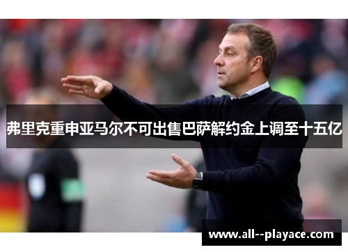 弗里克重申亚马尔不可出售巴萨解约金上调至十五亿
